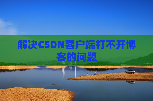 解决CSDN客户端打不开博客的问题